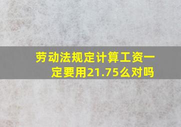 劳动法规定计算工资一定要用21.75么对吗