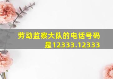 劳动监察大队的电话号码是12333.12333