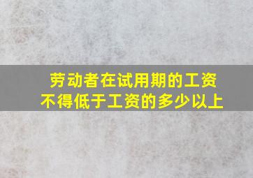 劳动者在试用期的工资不得低于工资的多少以上