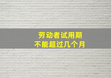 劳动者试用期不能超过几个月