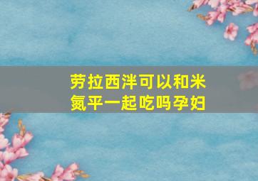 劳拉西泮可以和米氮平一起吃吗孕妇