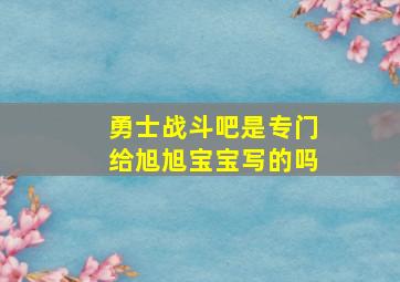 勇士战斗吧是专门给旭旭宝宝写的吗