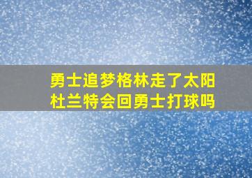 勇士追梦格林走了太阳杜兰特会回勇士打球吗