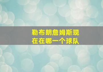 勒布朗詹姆斯现在在哪一个球队