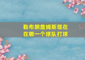 勒布朗詹姆斯现在在哪一个球队打球