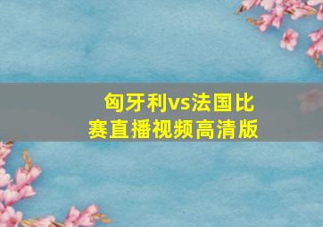 匈牙利vs法国比赛直播视频高清版