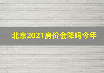 北京2021房价会降吗今年