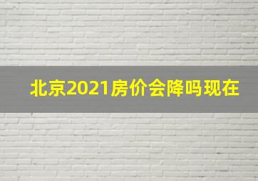 北京2021房价会降吗现在