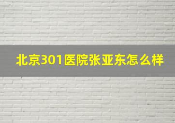 北京301医院张亚东怎么样