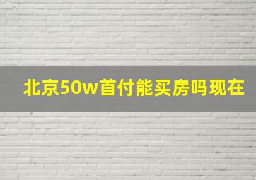 北京50w首付能买房吗现在