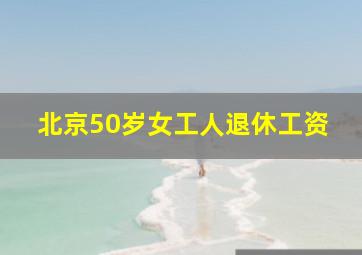 北京50岁女工人退休工资