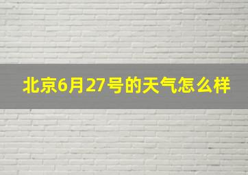 北京6月27号的天气怎么样