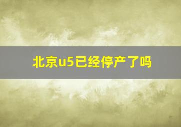 北京u5已经停产了吗