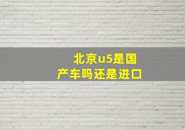 北京u5是国产车吗还是进口