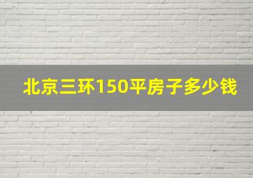 北京三环150平房子多少钱