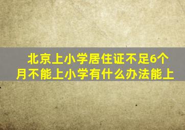 北京上小学居住证不足6个月不能上小学有什么办法能上