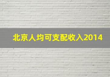 北京人均可支配收入2014