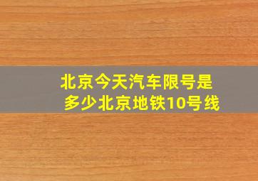 北京今天汽车限号是多少北京地铁10号线