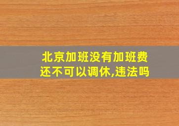 北京加班没有加班费还不可以调休,违法吗