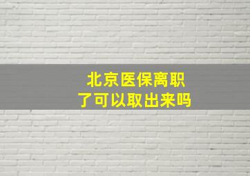 北京医保离职了可以取出来吗