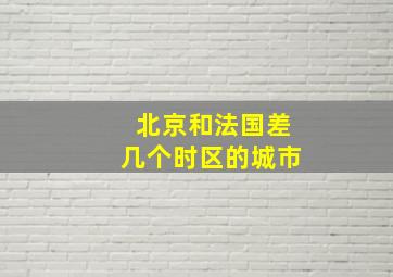 北京和法国差几个时区的城市