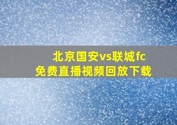 北京国安vs联城fc免费直播视频回放下载