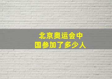 北京奥运会中国参加了多少人