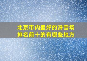 北京市内最好的滑雪场排名前十的有哪些地方