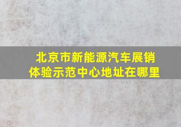 北京市新能源汽车展销体验示范中心地址在哪里