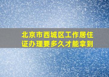 北京市西城区工作居住证办理要多久才能拿到