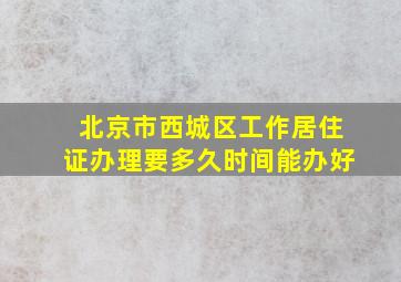 北京市西城区工作居住证办理要多久时间能办好