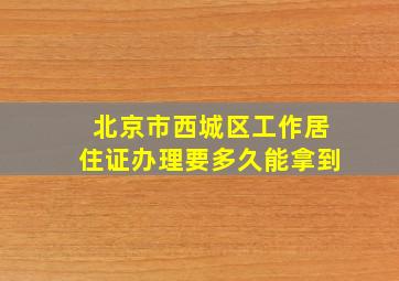 北京市西城区工作居住证办理要多久能拿到