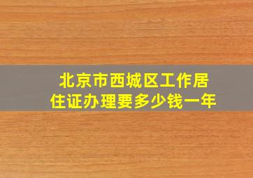 北京市西城区工作居住证办理要多少钱一年