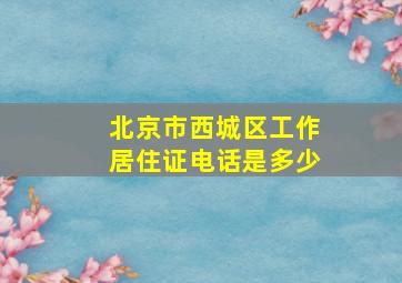 北京市西城区工作居住证电话是多少