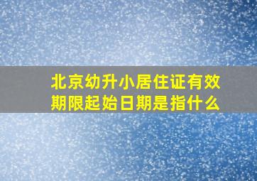 北京幼升小居住证有效期限起始日期是指什么