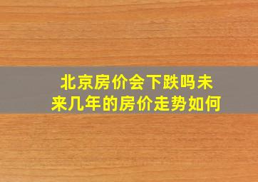 北京房价会下跌吗未来几年的房价走势如何