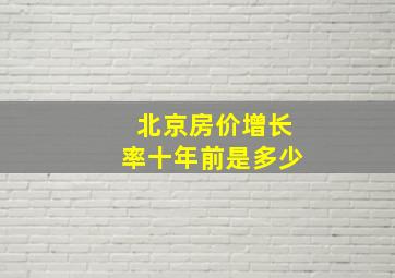 北京房价增长率十年前是多少