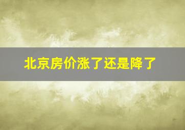 北京房价涨了还是降了