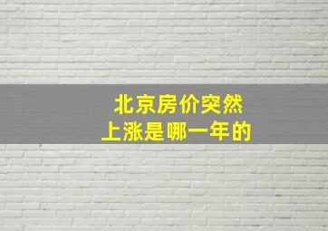 北京房价突然上涨是哪一年的