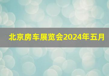 北京房车展览会2024年五月