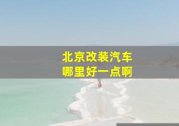 北京改装汽车哪里好一点啊