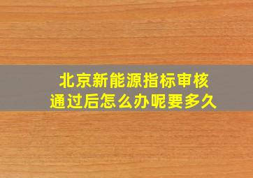 北京新能源指标审核通过后怎么办呢要多久