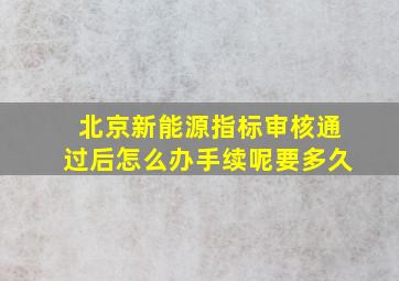 北京新能源指标审核通过后怎么办手续呢要多久