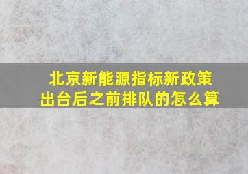 北京新能源指标新政策出台后之前排队的怎么算