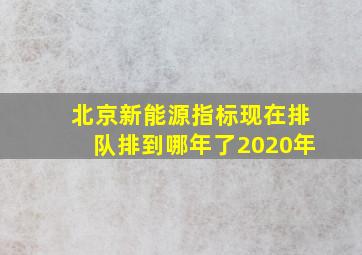 北京新能源指标现在排队排到哪年了2020年