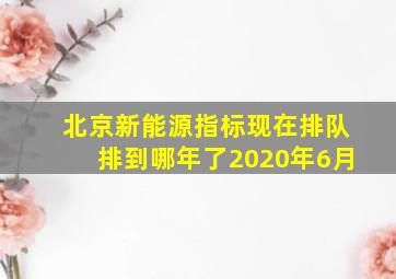 北京新能源指标现在排队排到哪年了2020年6月