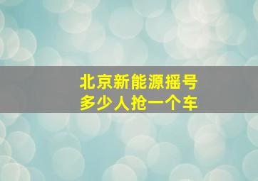 北京新能源摇号多少人抢一个车