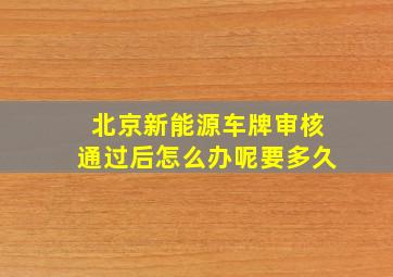 北京新能源车牌审核通过后怎么办呢要多久