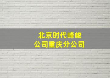 北京时代峰峻公司重庆分公司