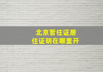 北京暂住证居住证明在哪里开